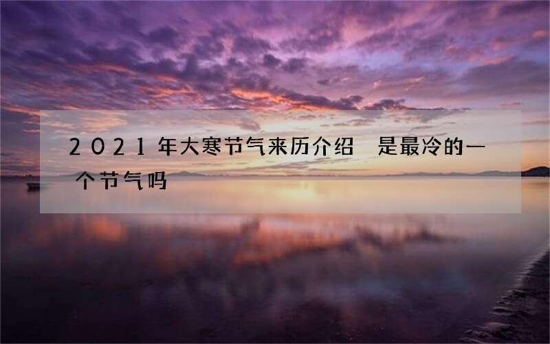 2021年大寒节气来历介绍 是最冷的一个节气吗